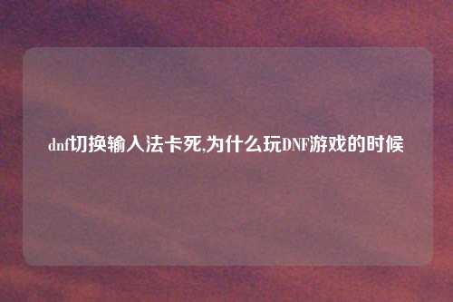 dnf切换输入法卡死,为什么玩DNF游戏的时候