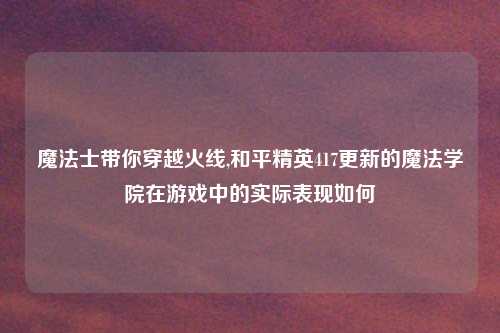 魔法士带你穿越火线,和平精英417更新的魔法学院在游戏中的实际表现如何