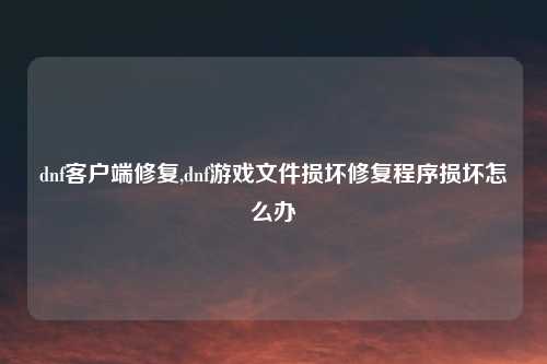 dnf客户端修复,dnf游戏文件损坏修复程序损坏怎么办
