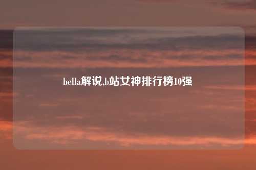 bella解说,b站女神排行榜10强