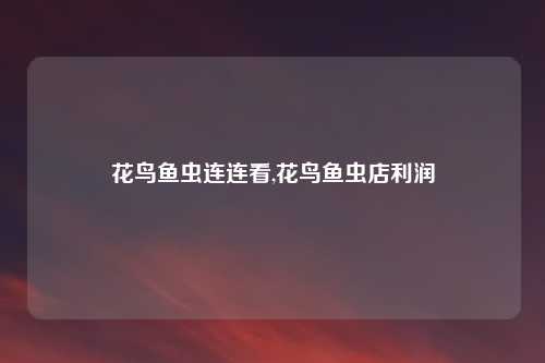 花鸟鱼虫连连看,花鸟鱼虫店利润