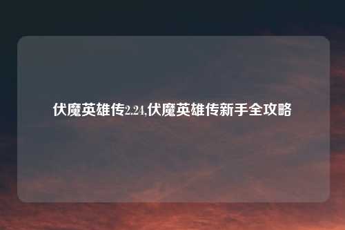 伏魔英雄传2.24,伏魔英雄传新手全攻略