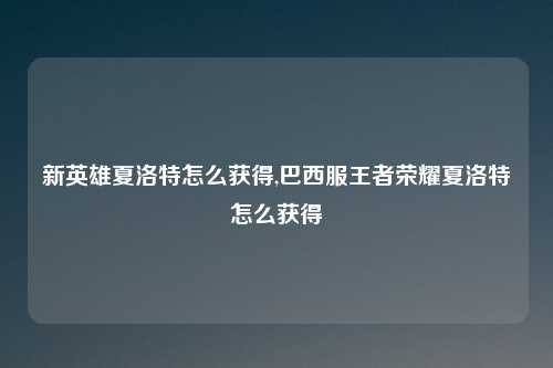 新英雄夏洛特怎么获得,巴西服王者荣耀夏洛特怎么获得