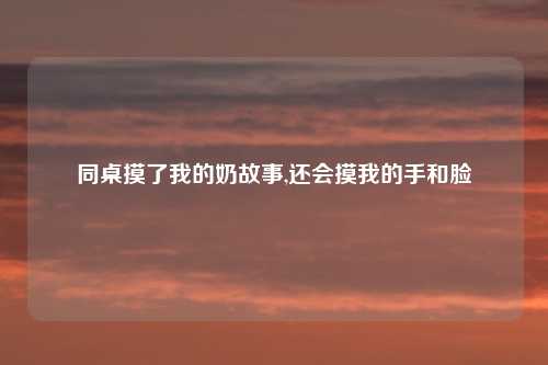 同桌摸了我的奶故事,还会摸我的手和脸