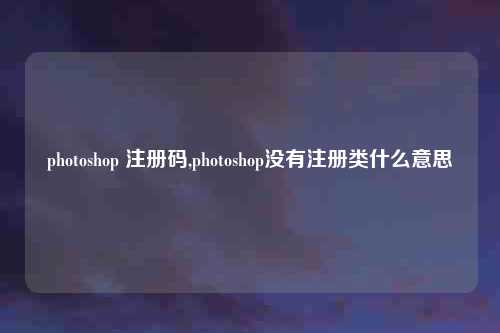 photoshop 注册码,photoshop没有注册类什么意思