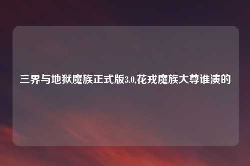 三界与地狱魔族正式版3.0,花戎魔族大尊谁演的