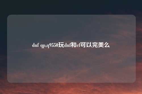 dnf qp,q9550玩dnf和cf可以完美么