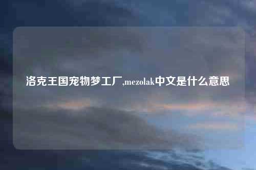 洛克王国宠物梦工厂,mezolak中文是什么意思