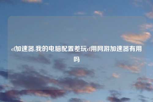 cf加速器,我的电脑配置差玩cf用网游加速器有用吗