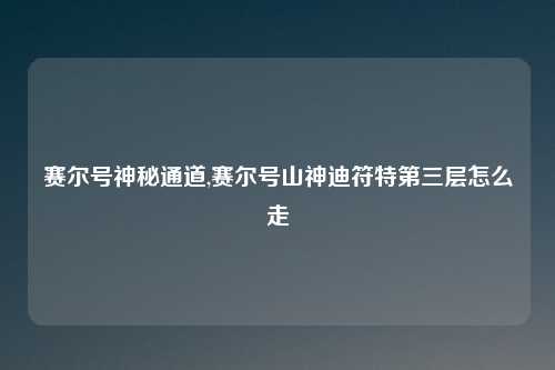 赛尔号神秘通道,赛尔号山神迪符特第三层怎么走