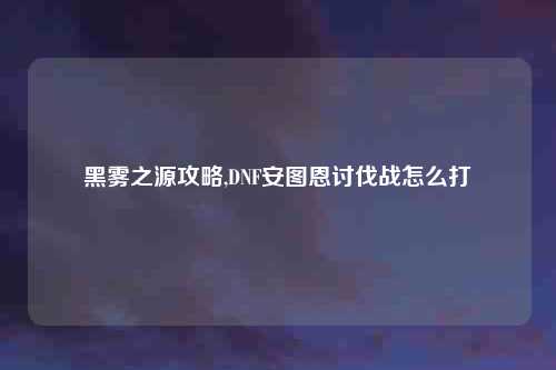 黑雾之源攻略,DNF安图恩讨伐战怎么打