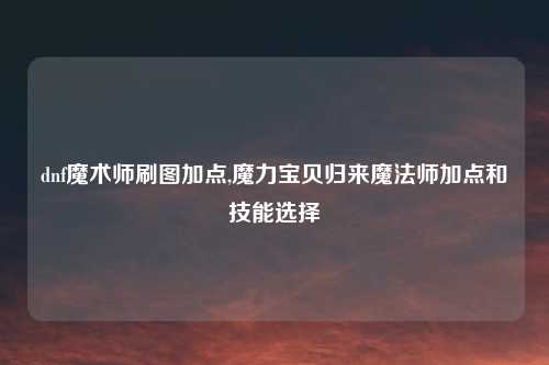 dnf魔术师刷图加点,魔力宝贝归来魔法师加点和技能选择