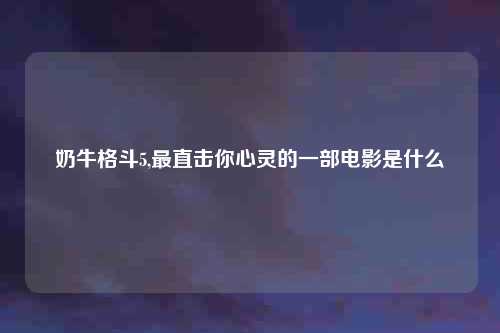 奶牛格斗5,最直击你心灵的一部电影是什么