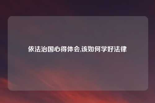 依法治国心得体会,该如何学好法律