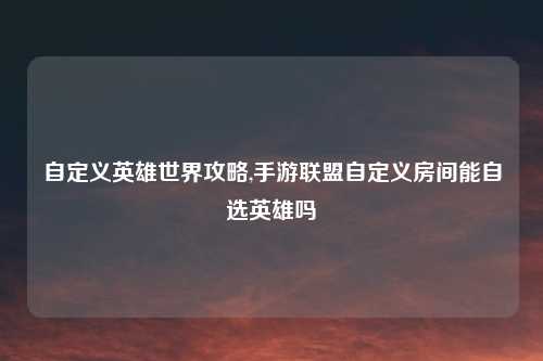 自定义英雄世界攻略,手游联盟自定义房间能自选英雄吗