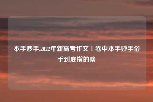 本手妙手,2022年新高考作文Ⅰ卷中本手妙手俗手到底指的啥