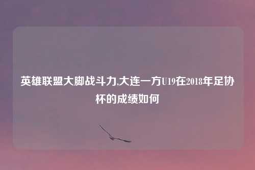 英雄联盟大脚战斗力,大连一方U19在2018年足协杯的成绩如何