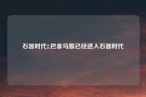 石器时代2,巴拿马猴已经进入石器时代