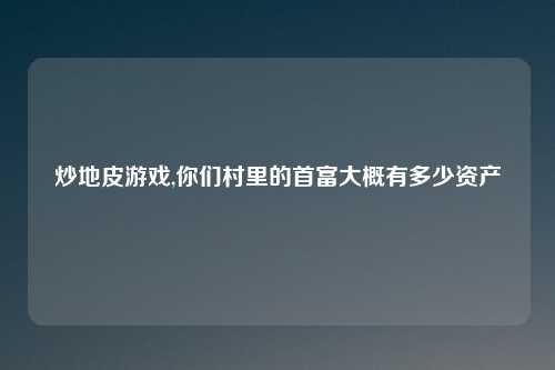 炒地皮游戏,你们村里的首富大概有多少资产