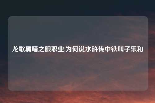 龙歌黑暗之眼职业,为何说水浒传中铁叫子乐和