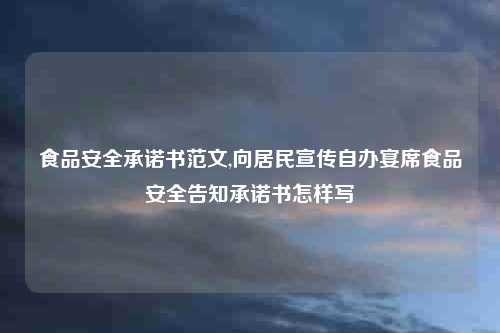 食品安全承诺书范文,向居民宣传自办宴席食品安全告知承诺书怎样写