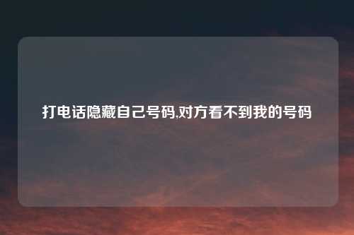 打电话隐藏自己号码,对方看不到我的号码