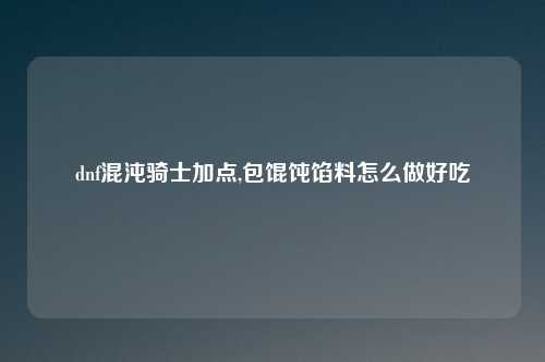 dnf混沌骑士加点,包馄饨馅料怎么做好吃