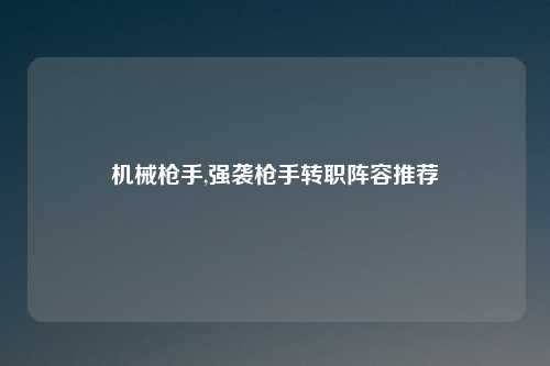 机械枪手,强袭枪手转职阵容推荐