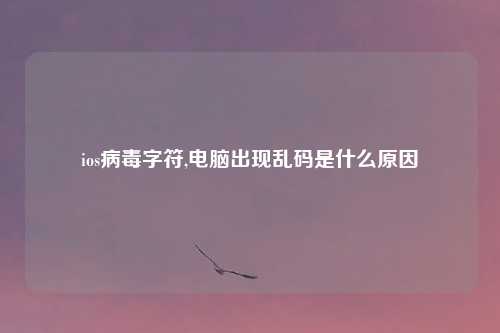 ios病毒字符,电脑出现乱码是什么原因