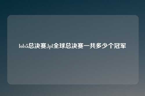 lols5总决赛,lpl全球总决赛一共多少个冠军