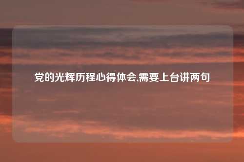 党的光辉历程心得体会,需要上台讲两句