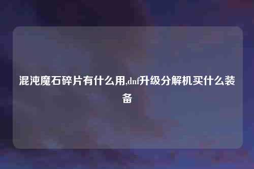 混沌魔石碎片有什么用,dnf升级分解机买什么装备