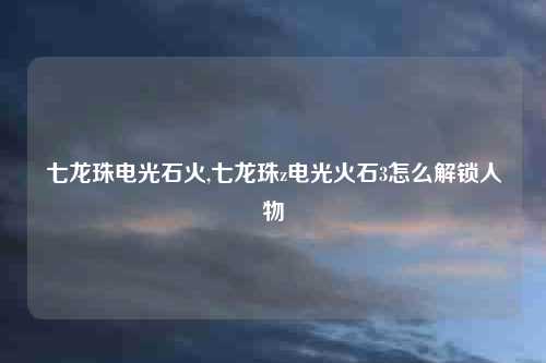 七龙珠电光石火,七龙珠z电光火石3怎么解锁人物