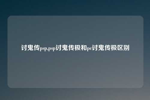 讨鬼传psp,psp讨鬼传极和pc讨鬼传极区别