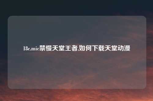 18c.mic禁慢天堂王者,如何下载天堂动漫