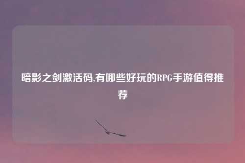 暗影之剑激活码,有哪些好玩的RPG手游值得推荐