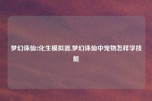 梦幻诛仙2化生模拟器,梦幻诛仙中宠物怎样学技能