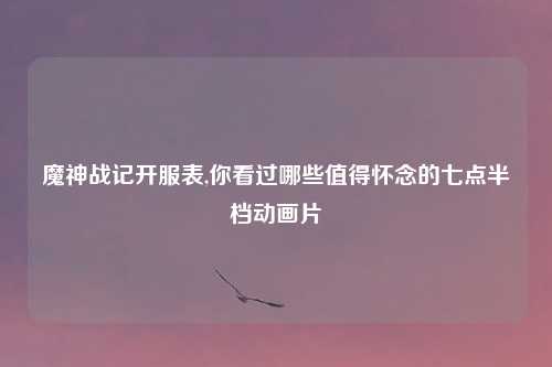 魔神战记开服表,你看过哪些值得怀念的七点半档动画片