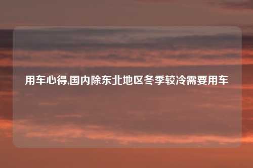 用车心得,国内除东北地区冬季较冷需要用车
