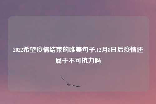 2022希望疫情结束的唯美句子,12月8日后疫情还属于不可抗力吗