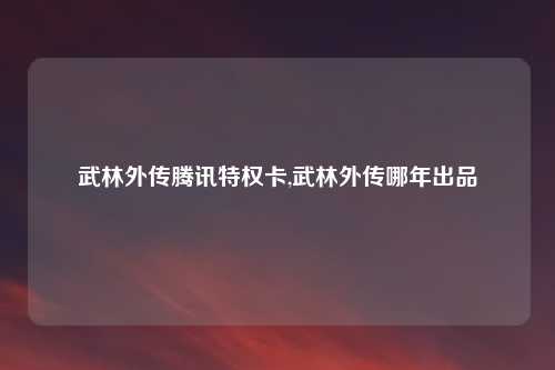 武林外传腾讯特权卡,武林外传哪年出品