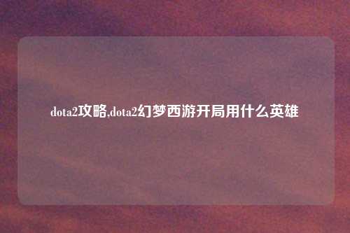 dota2攻略,dota2幻梦西游开局用什么英雄