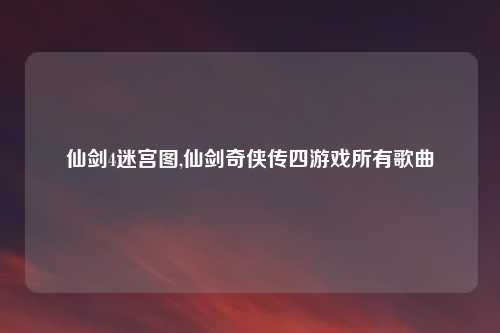 仙剑4迷宫图,仙剑奇侠传四游戏所有歌曲