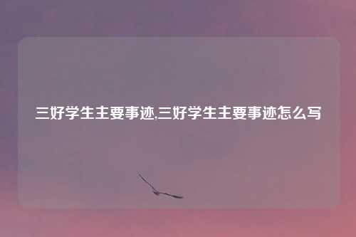 三好学生主要事迹,三好学生主要事迹怎么写