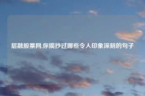 层融股票网,你摘抄过哪些令人印象深刻的句子