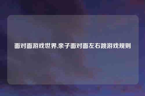 面对面游戏世界,亲子面对面左右跳游戏规则