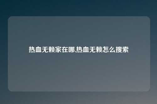 热血无赖家在哪,热血无赖怎么搜索