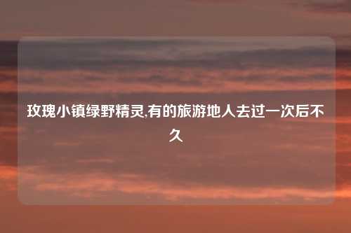 玫瑰小镇绿野精灵,有的旅游地人去过一次后不久