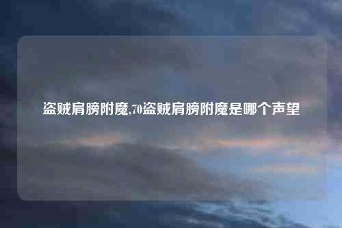 盗贼肩膀附魔,70盗贼肩膀附魔是哪个声望