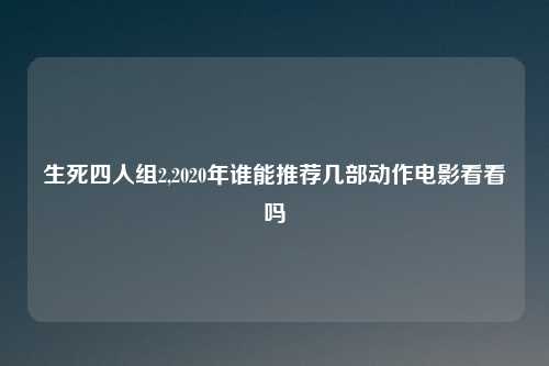 生死四人组2,2020年谁能推荐几部动作电影看看吗